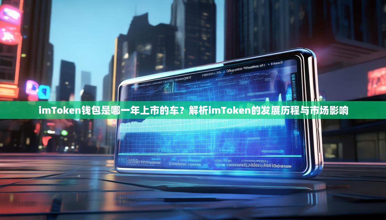 imToken钱包是哪一年上市的车?解析imToken的发展历程与市场影响 imToken钱包是哪一年上市的车?解析imToken的发展历程与市场影响